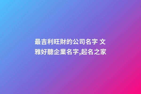 最吉利旺財的公司名字 文雅好聽企業名字,起名之家-第1張-公司起名-玄機派